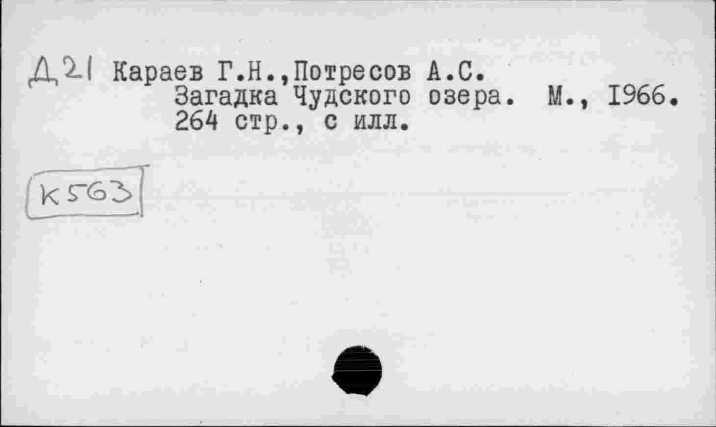 ﻿ДИ Караев Г.Н.,Потресов А.С.
Загадка Чудского озера. М., 1966.
264 стр., с илл.